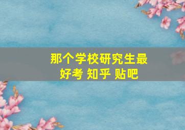 那个学校研究生最好考 知乎 贴吧